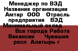 Менеджер по ВЭД › Название организации ­ Амтар, ООО › Отрасль предприятия ­ ВЭД › Минимальный оклад ­ 30 000 - Все города Работа » Вакансии   . Чувашия респ.,Алатырь г.